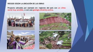 RIESGOS SEGÚN LA UBICACIÓN DE LAS OBRAS
Proyecto ubicados por ejemplo en: regiones del país con un clima
social muy sensible, o con una geología dinámica activa.
 