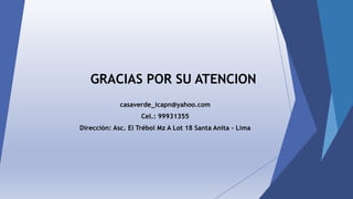 GRACIAS POR SU ATENCION
casaverde_icapn@yahoo.com
Cel.: 99931355
Dirección: Asc. El Trébol Mz A Lot 18 Santa Anita - Lima
 