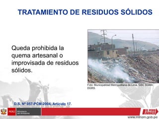 TRATAMIENTO DE RESIDUOS SÓLIDOS
Queda prohibida la
quema artesanal o
improvisada de residuos
sólidos.
D.S. Nº 057-PCM-2004, Artículo 17.
Foto: Municipalidad Metropolitana de Lima. GSC SGMA
DGRS.
 