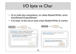 I/O byte vs Char
• Si on traite des characteurs, on utilise Reader/Writer, sinon
InputStream/OutputStream
• À la base, le flux est en byte (mais Reader/Writer le cache)
19
 
