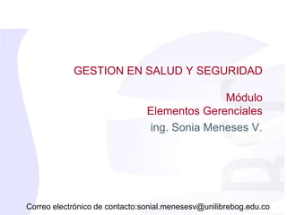 GESTION EN SALUD Y SEGURIDAD
Módulo
Elementos Gerenciales
ing. Sonia Meneses V.
Correo electrónico de contacto:sonial.menesesv@unilibrebog.edu.co
 