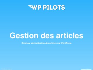 Tous droits réservés www.wp-pilots.com
Gestion des articles
Création, administration des articles sur WordPress
 