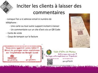 Inciter les clients à laisser des
commentaires
- Lorsque l’on a ni adresse email ni numéro de
téléphone :
- Une carte ou tout autre support incitant à laisser
- Un commentaire sur un site d’avis via un QR Code
- Carte de visite
- Coup de tampon sur la facture

 