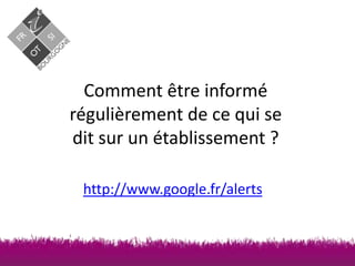 Comment être informé
régulièrement de ce qui se
dit sur un établissement ?
http://www.google.fr/alerts

 