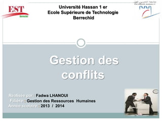 Université Hassan 1 er 
Ecole Supérieure de Technologie 
Berrechid 
Gestion des 
conflits 
Réalisée par : Fadwa LHANOUI 
Filière : Gestion des Ressources Humaines 
Année scolaire : 2013 / 2014 
 
