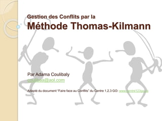 Gestion des Conflits par la
Méthode Thomas-Kilmann
Par Adama Coulibaly
coulibaa@aol.com
Adapté du document “Faire face au Conflits” du Centre 1,2,3 GO: www.centre123go.ca
 