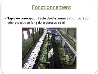 Fonctionnement
 Tapis ou convoyeur à sole de glissement : transport des
déchets tout au long du processus de tri
 