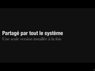 Partagé par tout le système
Une seule version installée à la fois




                                        13
 