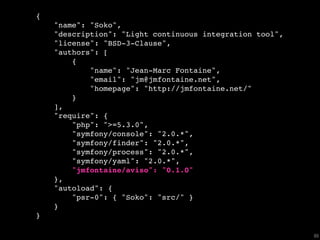 {
    "name": "Soko",
    "description": "Light continuous integration tool",
    "license": "BSD-3-Clause",
    "authors": [
        {
            "name": "Jean-Marc Fontaine",
            "email": "jm@jmfontaine.net",
            "homepage": "http://jmfontaine.net/"
        }
    ],
    "require": {
        "php": ">=5.3.0",
        "symfony/console": "2.0.*",
        "symfony/finder": "2.0.*",
        "symfony/process": "2.0.*",
        "symfony/yaml": "2.0.*",
        "jmfontaine/aviso": "0.1.0"
    },
    "autoload": {
        "psr-0": { "Soko": "src/" }
    }
}

                                                          65
 