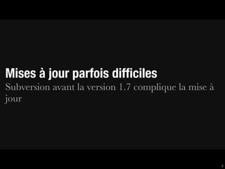 Mises à jour parfois difﬁciles
Subversion avant la version 1.7 complique la mise à
jour




                                                      8
 