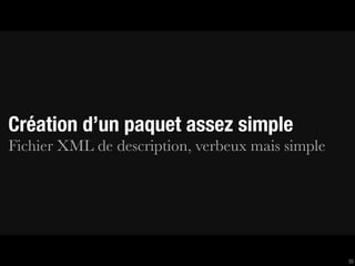 Création d’un paquet assez simple
Fichier XML de description, verbeux mais simple




                                                  35
 
