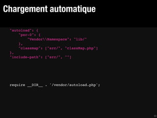 Chargement automatique

 "autoload": {
     "psr-0": {
         "VendorNamespace": "lib/"
     },
     "classmap": ["src/", "classMap.php"]
 },
 "include-path": ["src/", ""]




 require __DIR__ . '/vendor/autoload.php';




                                             53
 