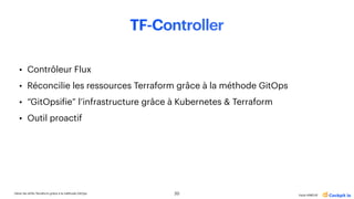 Gérer les drifts Terraform grâce à la méthode GitOps
Katia HIMEUR
TF-Controller
• Contrôleur Flux
• Réconcilie les ressources Terraform grâce à la méthode GitOps
• “GitOpsi
f
ie” l’infrastructure grâce à Kubernetes & Terraform
• Outil proactif
20
 