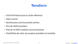 Gérer les drifts Terraform grâce à la méthode GitOps
Katia HIMEUR
Terraform
• Outil d’Infrastructure as Code référence
• Open source
• Nombreuses communuautés actives
• Plus de 3200 providers
• Près de 14 000 modules communautaires
• Possibilités de créer ses propres providers et modules
5
 