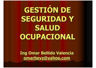 GESTIÓN DE
SEGURIDAD Y
   SALUD
OCUPACIONAL

Ing Omar Bellido Valencia
  omarbevz@yahoo.com
 