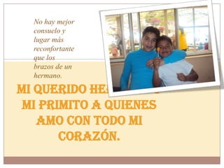 Mi querido Hermano y
mi Primito a quienes
amo con todo mi
corazón.
No hay mejor
consuelo y
lugar más
reconfortante
que los
brazos de un
hermano.
 