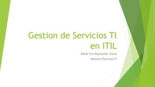 Gestion de Servicios TI
en ITIL
Balde Cos Raymundo David
Mejores Practicas TI
 