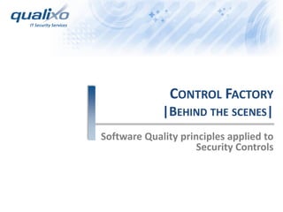 IT Security Services
CONTROL FACTORY
|BEHIND THE SCENES|
Software Quality principles applied to
Security Controls
 