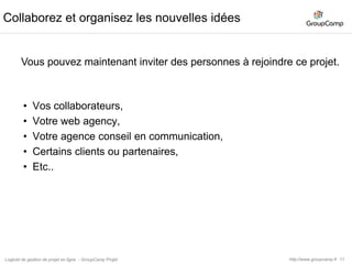 12Enrichir les idéesLa gestion des idées se gère comme un projet, le responsable doit partager ses premières idées, organiser, adapter la gestion des idées au sein du projet.Ajout de nouvelles idéesAjout de nouvelle liste d’idéesRépartir les idéesEnrichir une idéePièces jointes : Liens ou FichiersCommentairesFaire partager les nouvelles idéesCommentaires et emailRecherche biblio (sur le net)WikiRelancer les membres du projet par email.Logiciel de gestion de projet en ligne  - GroupCamp Projet