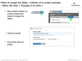 7Création des listes d’idées dans l’app. Tâches.Créez les listes de tâches.Chaque liste va regrouper un ensemble cohérent d’idéeshttp://www.groupcamp.frLogiciel de gestion de projet en ligne  - GroupCamp Projet