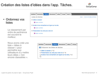 9Notez vos premières idéesLe texte doit être court et compréhensible par les autres membres du projet.Ajouter une idée dans cette listehttp://www.groupcamp.frLogiciel de gestion de projet en ligne  - GroupCamp Projet