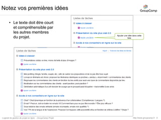 10Gestion des idées en mode projet, collecte des retours clients.Processus de gestion des idéesNoter et rangerles idées : création d’un projet exempleCollaborez et organisez : Enrichir les idées.Valoriser et prioriser vos idéesMise en œuvre les idées : des idées au projetPour inviter vos collaborateurs – Utilisez l’application Annuaire du projet.http://www.groupcamp.frLogiciel de gestion de projet en ligne  - GroupCamp Projet