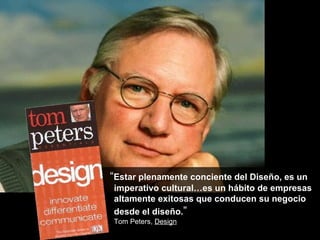 “ Estar plenamente conciente del Diseño, es un imperativo cultural…es un hábito de empresas altamente exitosas que conducen su negocio desde el diseño. ” Tom Peters,  Design 