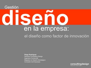 Diego Rodríguez Gerente  Consulting Design Ingeniero Comercial Magister en Diseño Estratégico Consultor de Empresas diseño Gestión  en la empresa: el diseño como factor de innovación 
