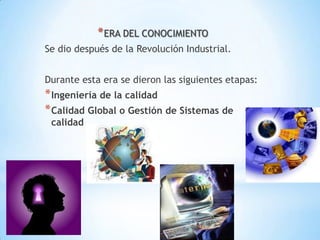 11
*ERA DEL CONOCIMIENTO
Se dio después de la Revolución Industrial.
Durante esta era se dieron las siguientes etapas:
*Ingeniería de la calidad
*Calidad Global o Gestión de Sistemas de
calidad
 