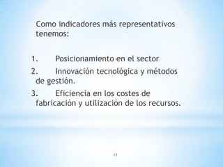 15
Como indicadores más representativos
tenemos:
1. Posicionamiento en el sector
2. Innovación tecnológica y métodos
de gestión.
3. Eficiencia en los costes de
fabricación y utilización de los recursos.
 