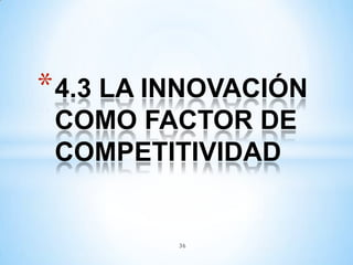 36
*4.3 LA INNOVACIÓN
COMO FACTOR DE
COMPETITIVIDAD
 