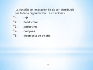 41
La función de innovación ha de ser distribuida
por toda la organización. Las funciones:
*1. I+D
*2. Producción
*3. Marketing
*4. Compras
*5. Ingeniería de diseño
 