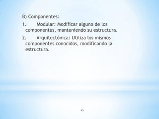 45
B) Componentes:
1. Modular: Modificar alguno de los
componentes, manteniendo su estructura.
2. Arquitectónica: Utiliza los mismos
componentes conocidos, modificando la
estructura.
 