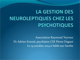 Association Raymond Teyrouz 
Dr Adrien Ernoul, psychiatre CSE Pierre Daguet 
Le 14 octobre 2014 à Sablé-sur-Sarthe 
 
