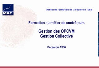 Formation au métier de contrôleurs
Gestion des OPCVM
Gestion Collective
Décembre 2006
Institut de Formation de la Bourse de Tunis
 