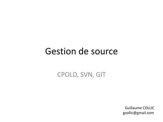 Gestion de source

  CPOLD, SVN, GIT



                     Guillaume COLLIC
                    gcollic@gmail.com
 