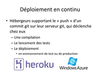 Déploiement en continu
• Hébergeurs supportant le « push » d’un
  commit git sur leur serveur git, qui déclenche
  chez eux
  – Une compilation
  – Le lancement des tests
  – Le déploiement
     • en environnement de test ou de production
 