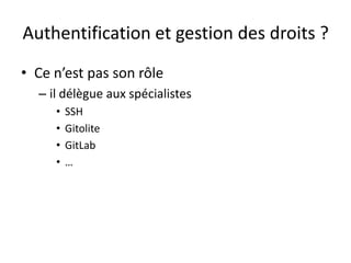 Authentification et gestion des droits ?
• Ce n’est pas son rôle
  – il délègue aux spécialistes
     •   SSH
     •   Gitolite
     •   GitLab
     •   …
 