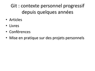 Git : contexte personnel progressif
          depuis quelques années
•   Articles
•   Livres
•   Conférences
•   Mise en pratique sur des projets personnels
 