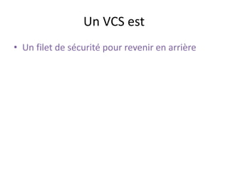 Un VCS est
• Un filet de sécurité pour revenir en arrière
 