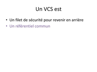 Un VCS est
• Un filet de sécurité pour revenir en arrière
• Un référentiel commun
 