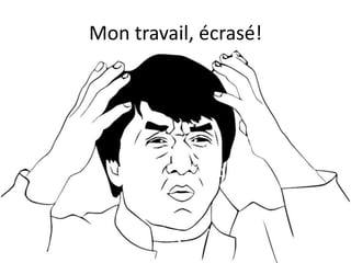 Mon travail, écrasé!
 