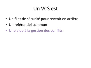 Un VCS est
• Un filet de sécurité pour revenir en arrière
• Un référentiel commun
• Une aide à la gestion des conflits
 