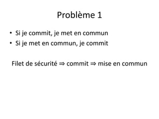 Problème 1
• Si je commit, je met en commun
• Si je met en commun, je commit

Filet de sécurité ⇒ commit ⇒ mise en commun
 