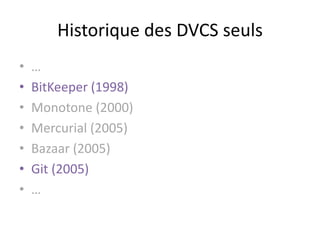 Historique des DVCS seuls
•   …
•   BitKeeper (1998)
•   Monotone (2000)
•   Mercurial (2005)
•   Bazaar (2005)
•   Git (2005)
•   …
 