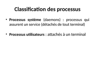 Classification des processus
• Processus système (daemons) : processus qui
assurent un service (détachés de tout terminal)
• Processus utilisateurs : attachés à un terminal
 