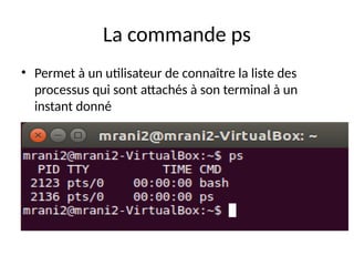 La commande ps
• Permet à un utilisateur de connaître la liste des
processus qui sont attachés à son terminal à un
instant donné
 