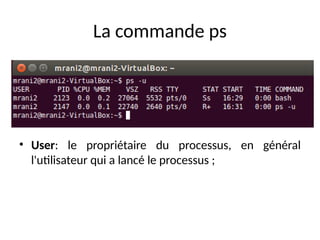 La commande ps
• User: le propriétaire du processus, en général
l'utilisateur qui a lancé le processus ;
 