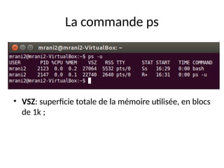 La commande ps
• VSZ: superficie totale de la mémoire utilisée, en blocs
de 1k ;
 