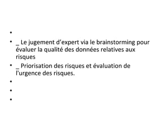 •  
• _ Le jugement d’expert via le brainstorming pour 
évaluer la qualité des données relatives aux 
risques
• _ Priorisation des risques et évaluation de 
l'urgence des risques.
•  
•  
•  
 
